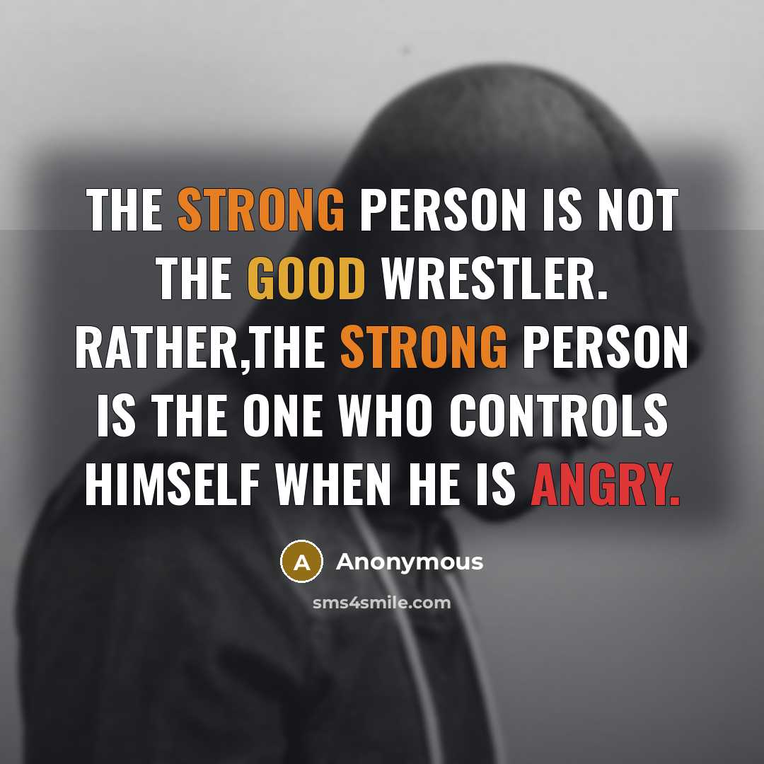 “The strong person is not the good wrestler. Rather,the strong person is the one who controls himself when he is angry.” quote by Anonymous