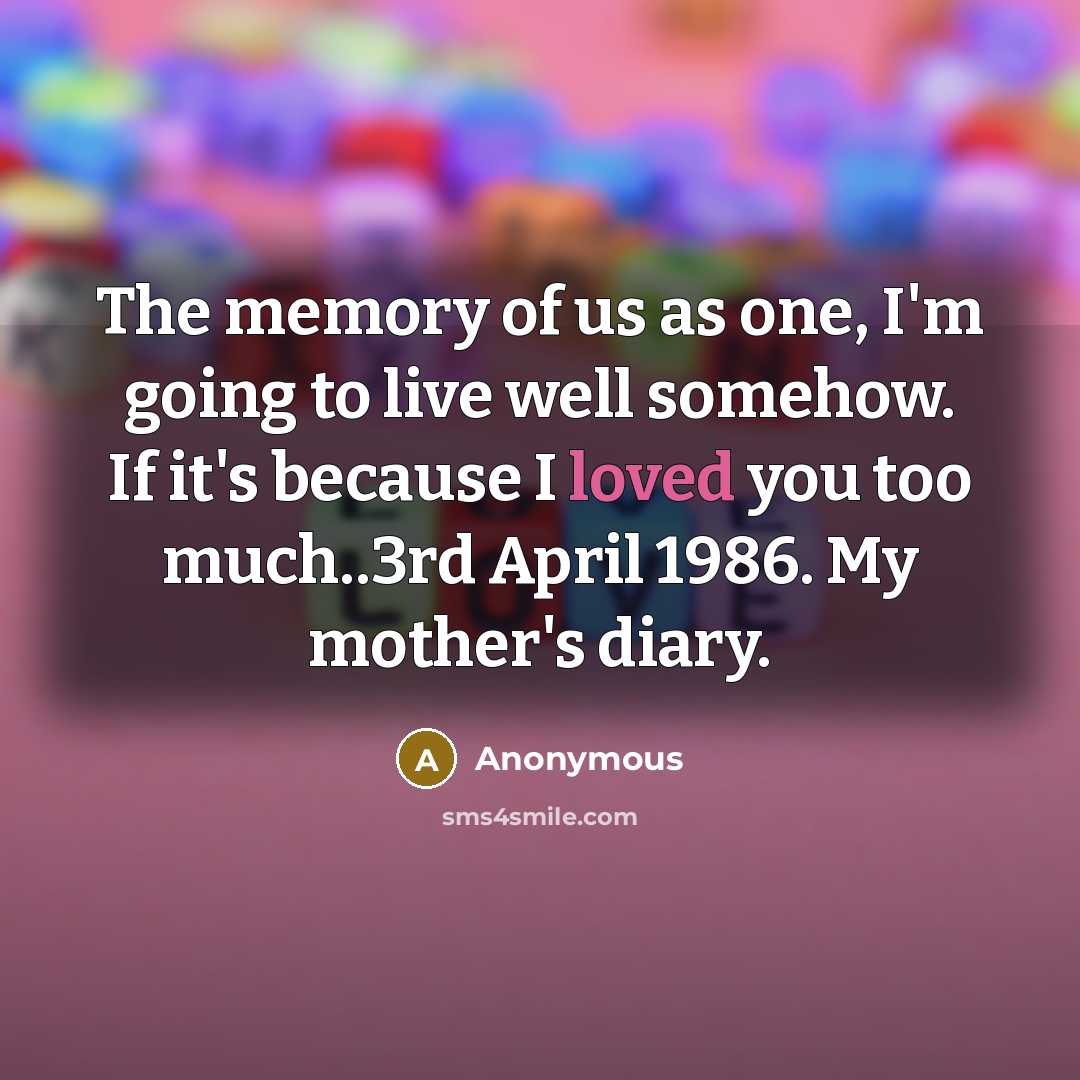 “The memory of us as one, I'm going to live well somehow. If it's because I loved you too much..3rd April 1986. My mother's diary.” quote by Anonymous