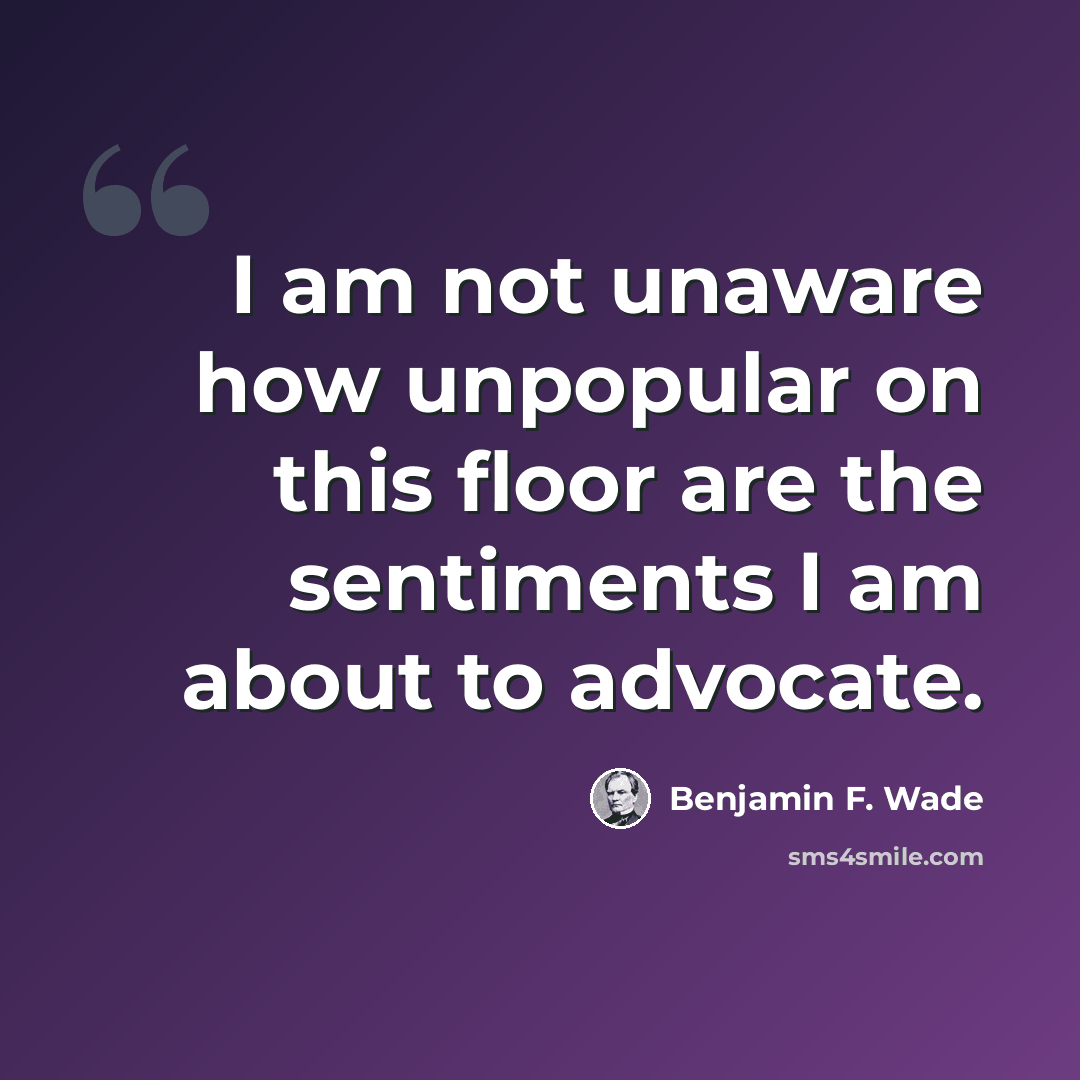 “I am not unaware how unpopular on this floor are the sentiments I am about to advocate.” quote by Benjamin F. Wade