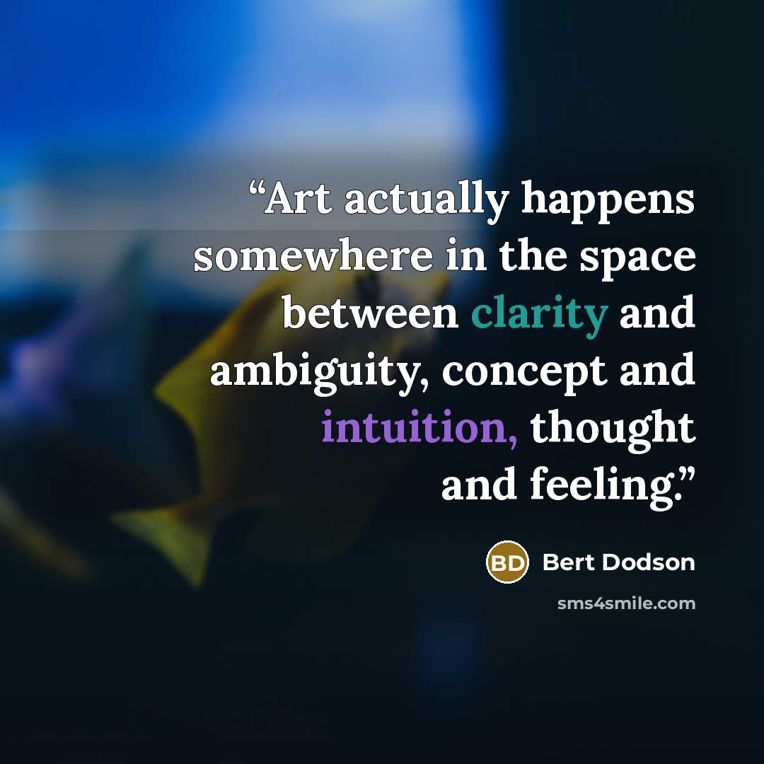 “Art actually happens somewhere in the space between clarity and ambiguity, concept and intuition, thought and feeling.” quote by Bert Dodson