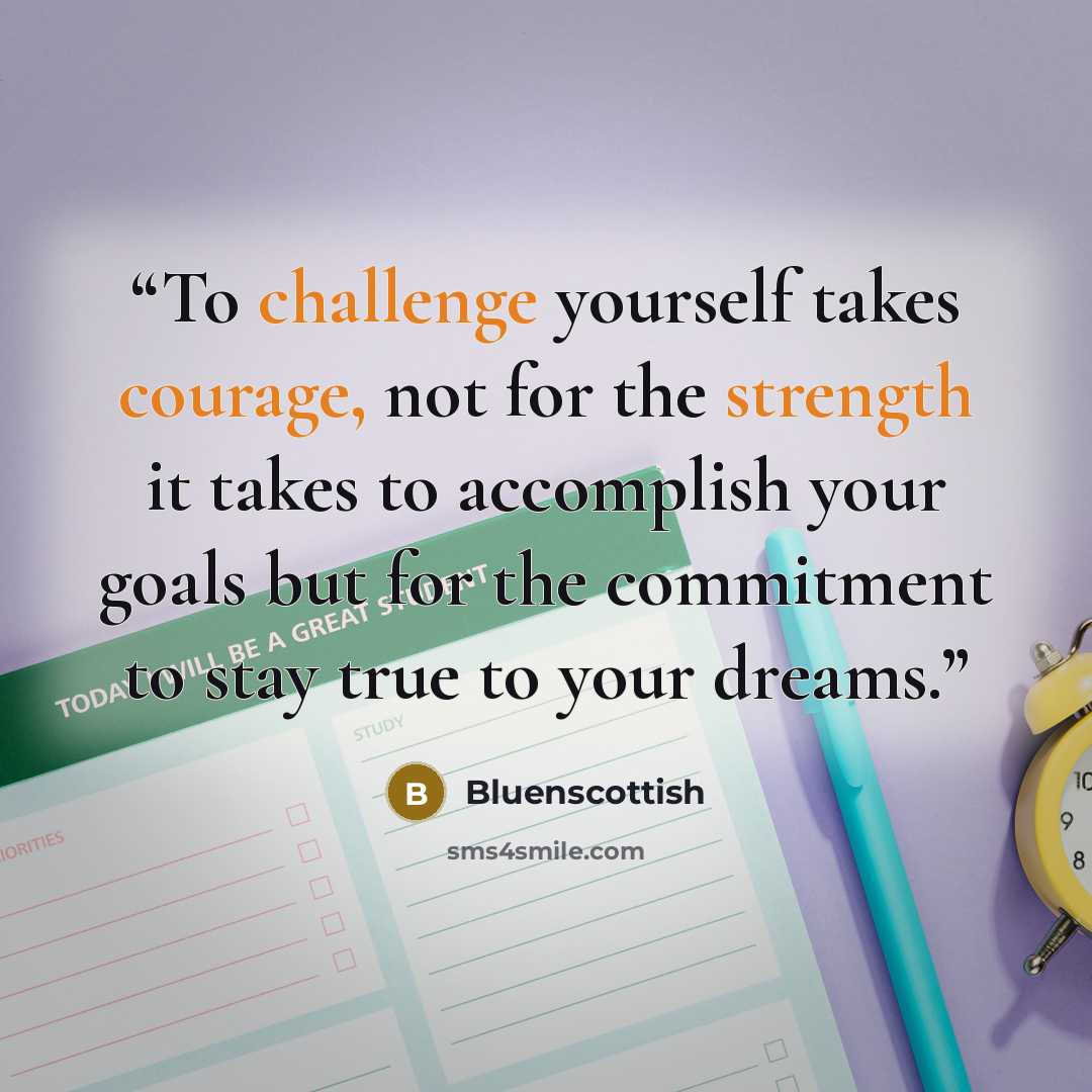 “To challenge yourself takes courage, not for the strength it takes to accomplish your goals but for the commitment to stay true to your dreams.” quote by Bluenscottish
