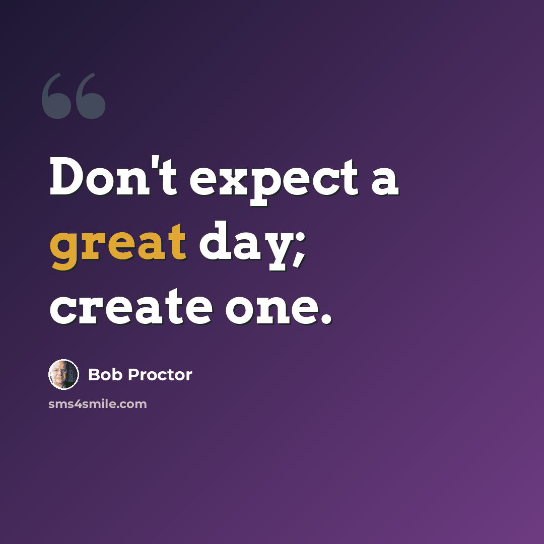 “Don't expect a great day; create one.” quote by Bob Proctor