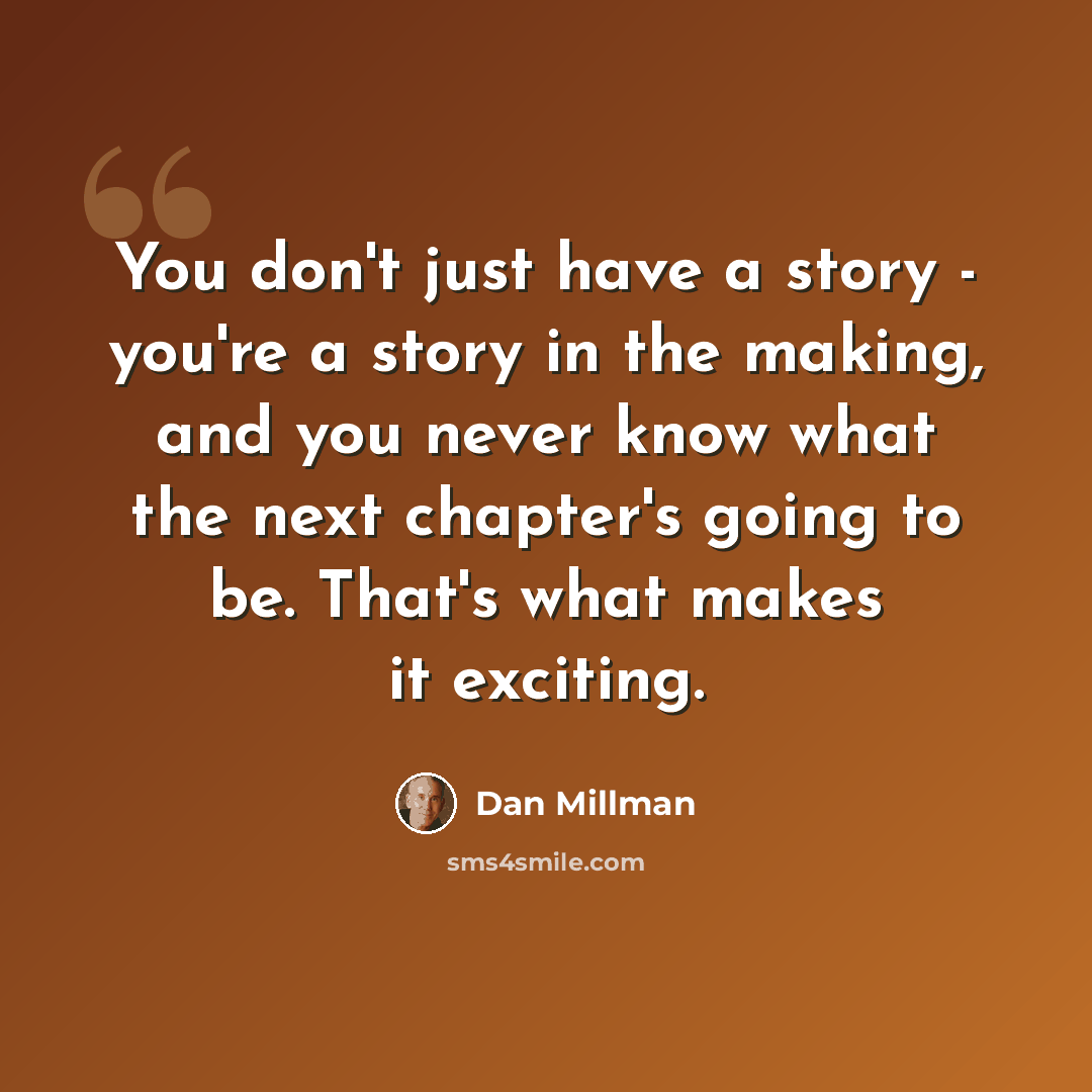 “You don't just have a story - you're a story in the making, and you never know what the next chapter's going to be. That's what makes it exciting.” quote by Dan Millman