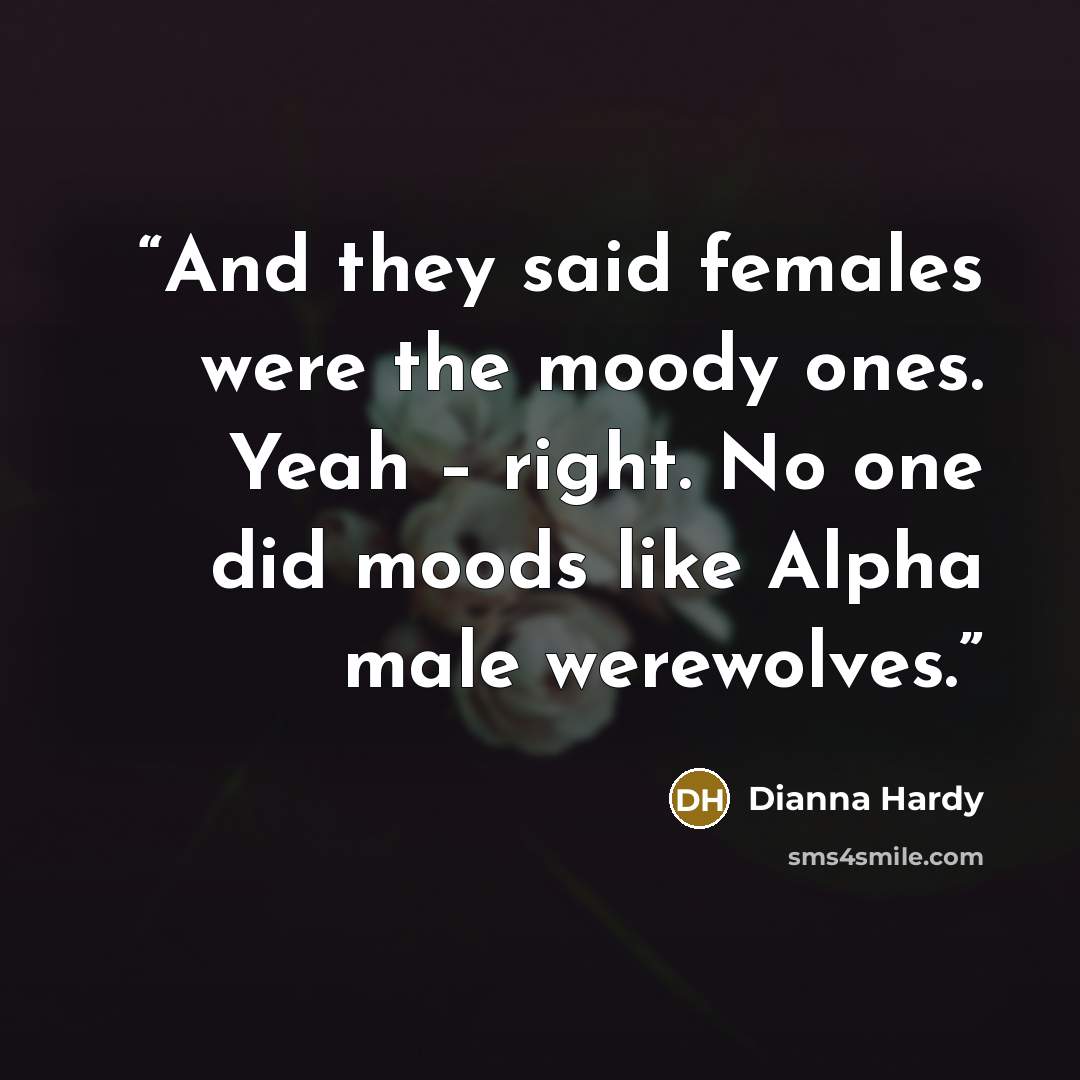 “And they said females were the moody ones. Yeah – right. No one did moods like Alpha male werewolves.” quote by Dianna Hardy