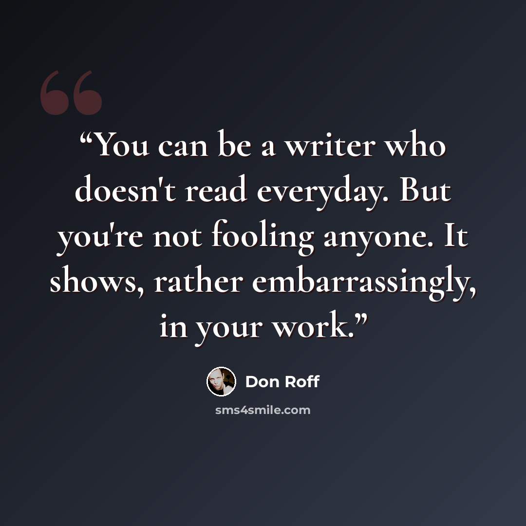 “You can be a writer who doesn't read everyday. But you're not fooling anyone. It shows, rather embarrassingly, in your work.” quote by Don Roff