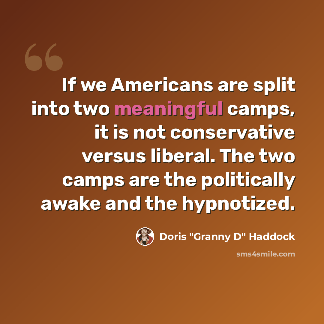 “If we Americans are split into two meaningful camps, it is not conservative versus liberal. The two camps are the politically awake and the hypnotized.” quote by Doris "Granny D" Haddock