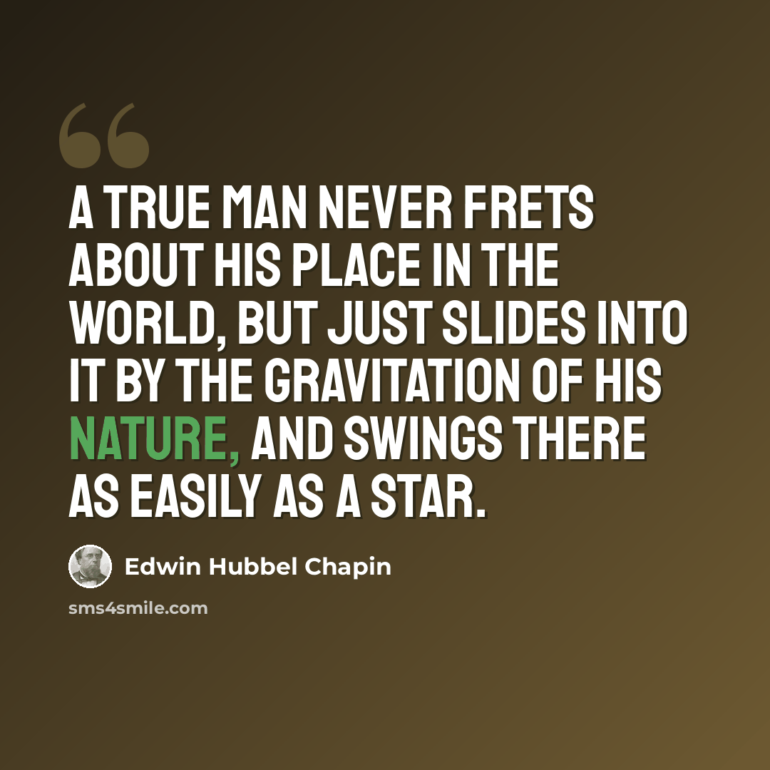 “A true man never frets about his place in the world, but just slides into it by the gravitation of his nature, and swings there as easily as a star.” quote by Edwin Hubbel Chapin