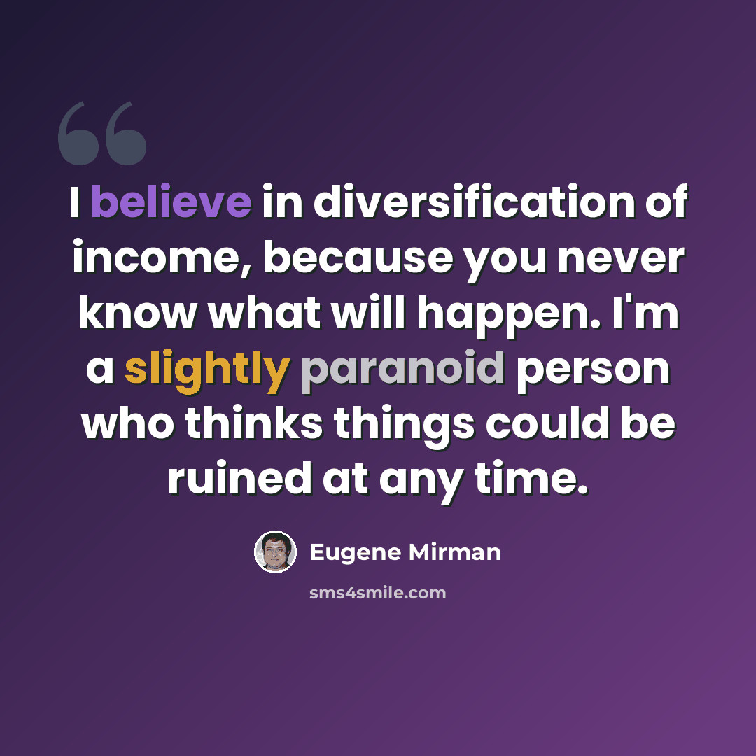 “I believe in diversification of income, because you never know what will happen. I'm a slightly paranoid person who thinks things could be ruined at any time.” quote by Eugene Mirman