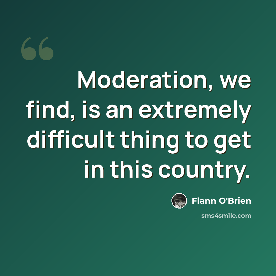 “Moderation, we find, is an extremely difficult thing to get in this country.” quote by Flann O'Brien