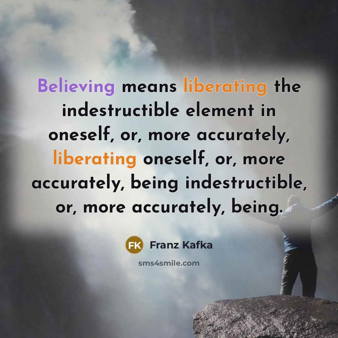 “Believing means liberating the indestructible element in oneself, or, more accurately, liberating oneself, or, more accurately, being indestructible, or, more accurately, being.” quote by Franz Kafka