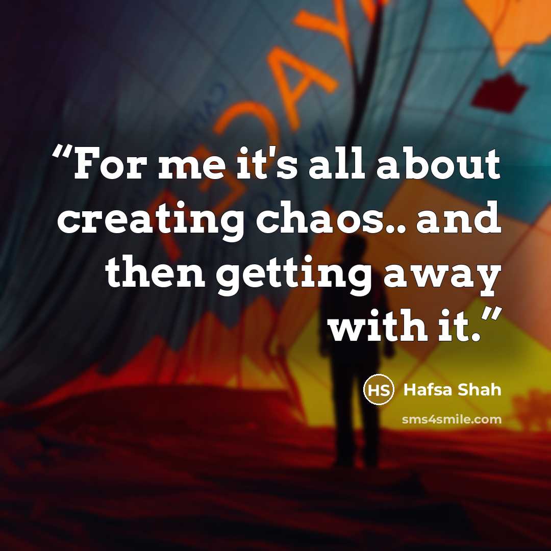 “For me it's all about creating chaos.. and then getting away with it.” quote by Hafsa Shah