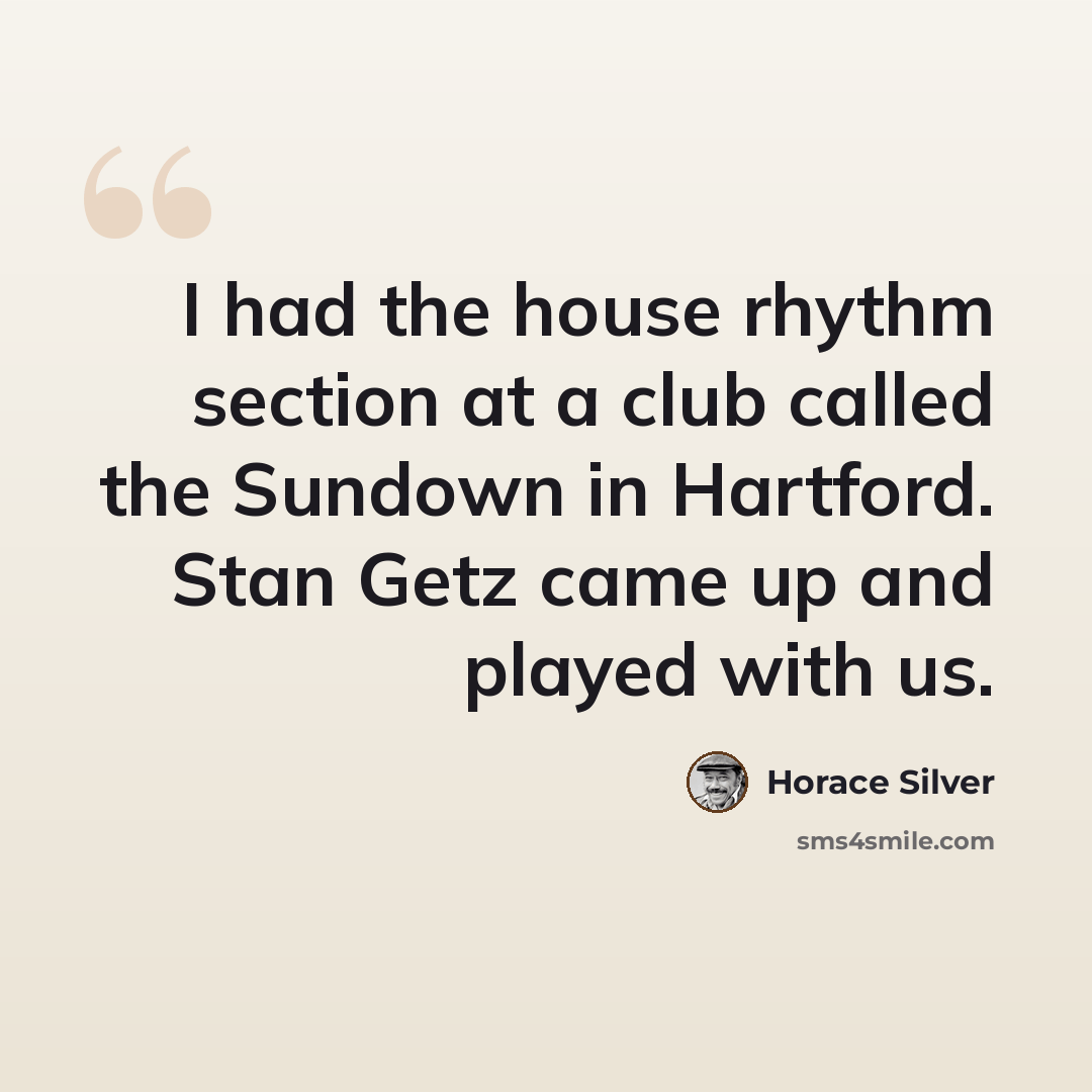 “I had the house rhythm section at a club called the Sundown in Hartford. Stan Getz came up and played with us.” quote by Horace Silver