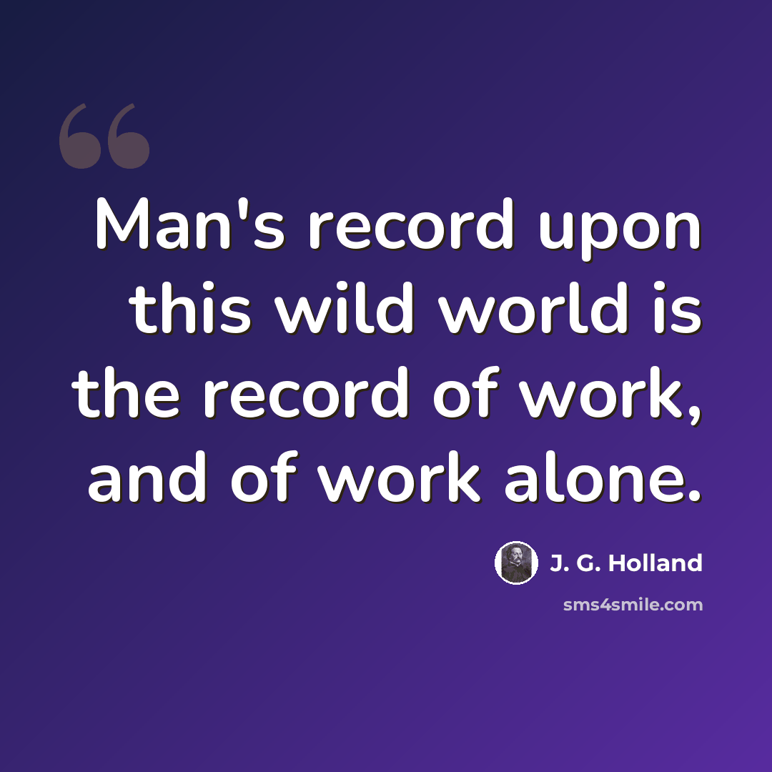 “Man's record upon this wild world is the record of work, and of work alone.” quote by J. G. Holland