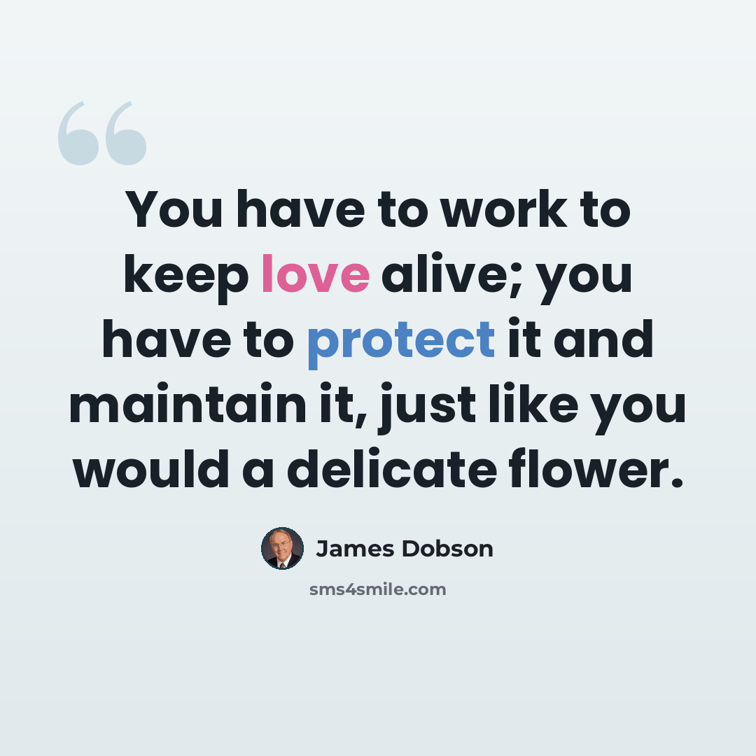 “You have to work to keep love alive; you have to protect it and maintain it, just like you would a delicate flower.” quote by James Dobson