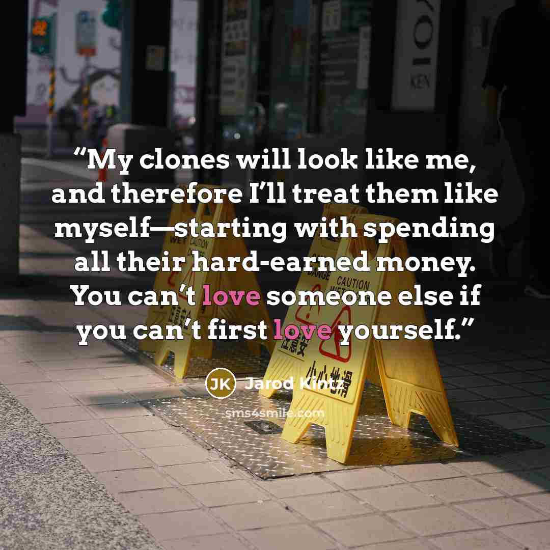 “My clones will look like me, and therefore I’ll treat them like myself—starting with spending all their hard-earned money. You can’t love someone else if you can’t first love yourself.” quote by Jarod Kintz