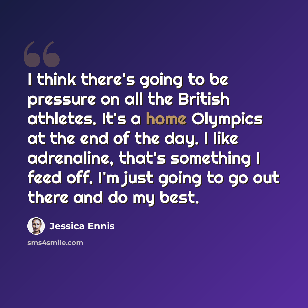 “I think there's going to be pressure on all the British athletes. It's a home Olympics at the end of the day. I like adrenaline, that's something I feed off. I'm just going to go out there and do my best.” quote by Jessica Ennis