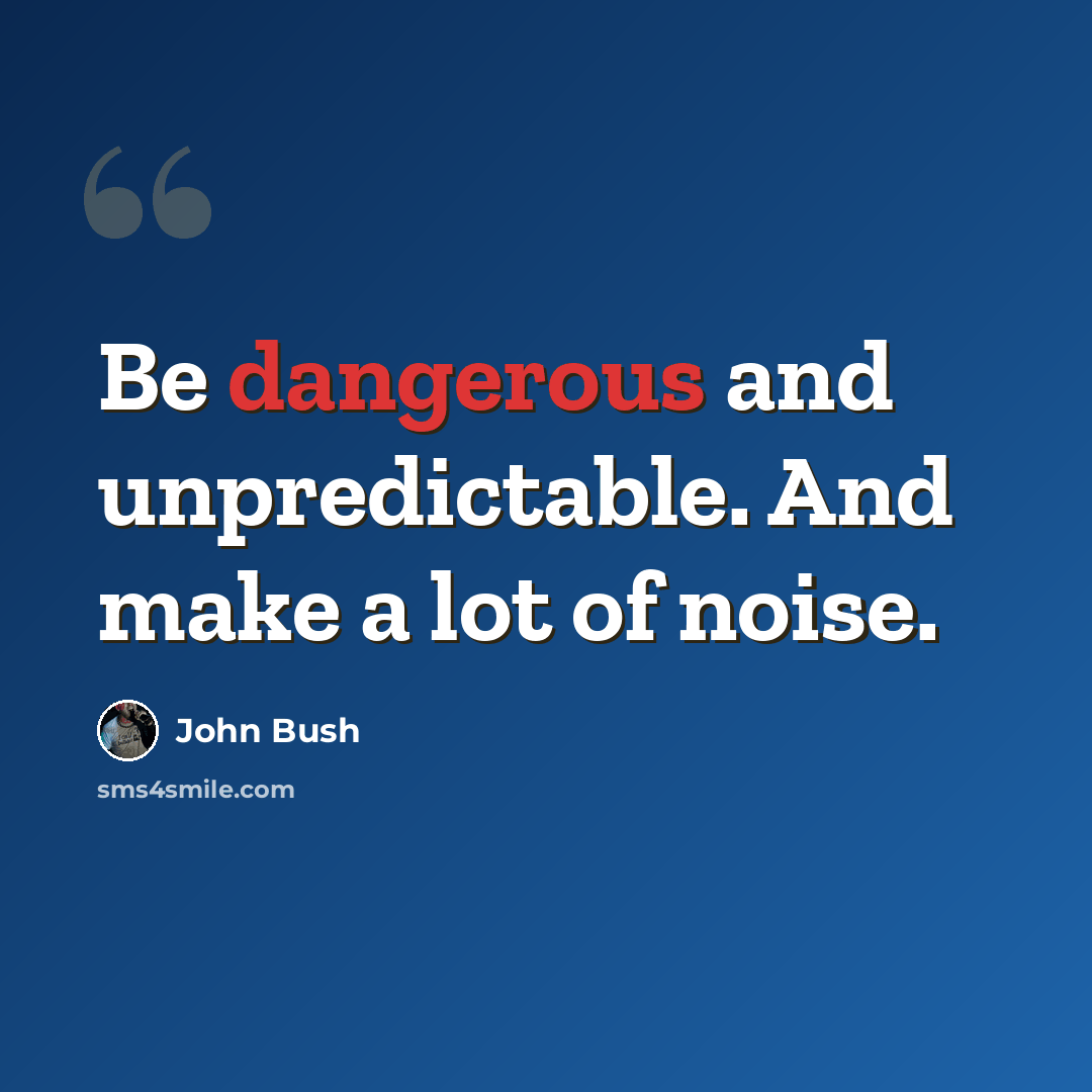 “Be dangerous and unpredictable. And make a lot of noise.” quote by John Bush