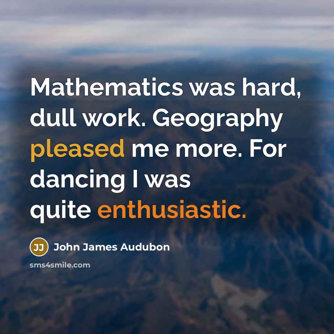 “Mathematics was hard, dull work. Geography pleased me more. For dancing I was quite enthusiastic.” quote by John James Audubon