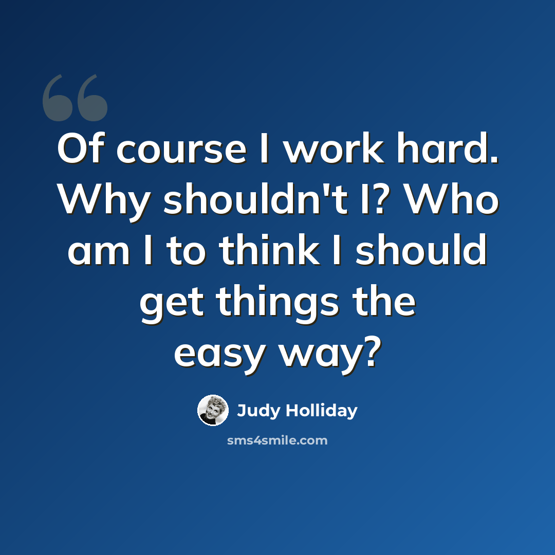 “Of course I work hard. Why shouldn't I? Who am I to think I should get things the easy way?” quote by Judy Holliday
