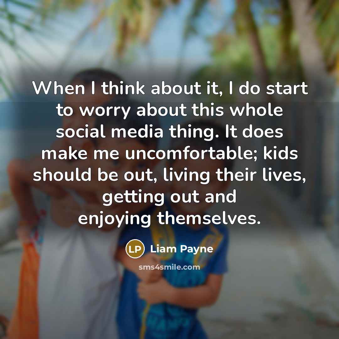 “When I think about it, I do start to worry about this whole social media thing. It does make me uncomfortable; kids should be out, living their lives, getting out and enjoying themselves.” quote by Liam Payne