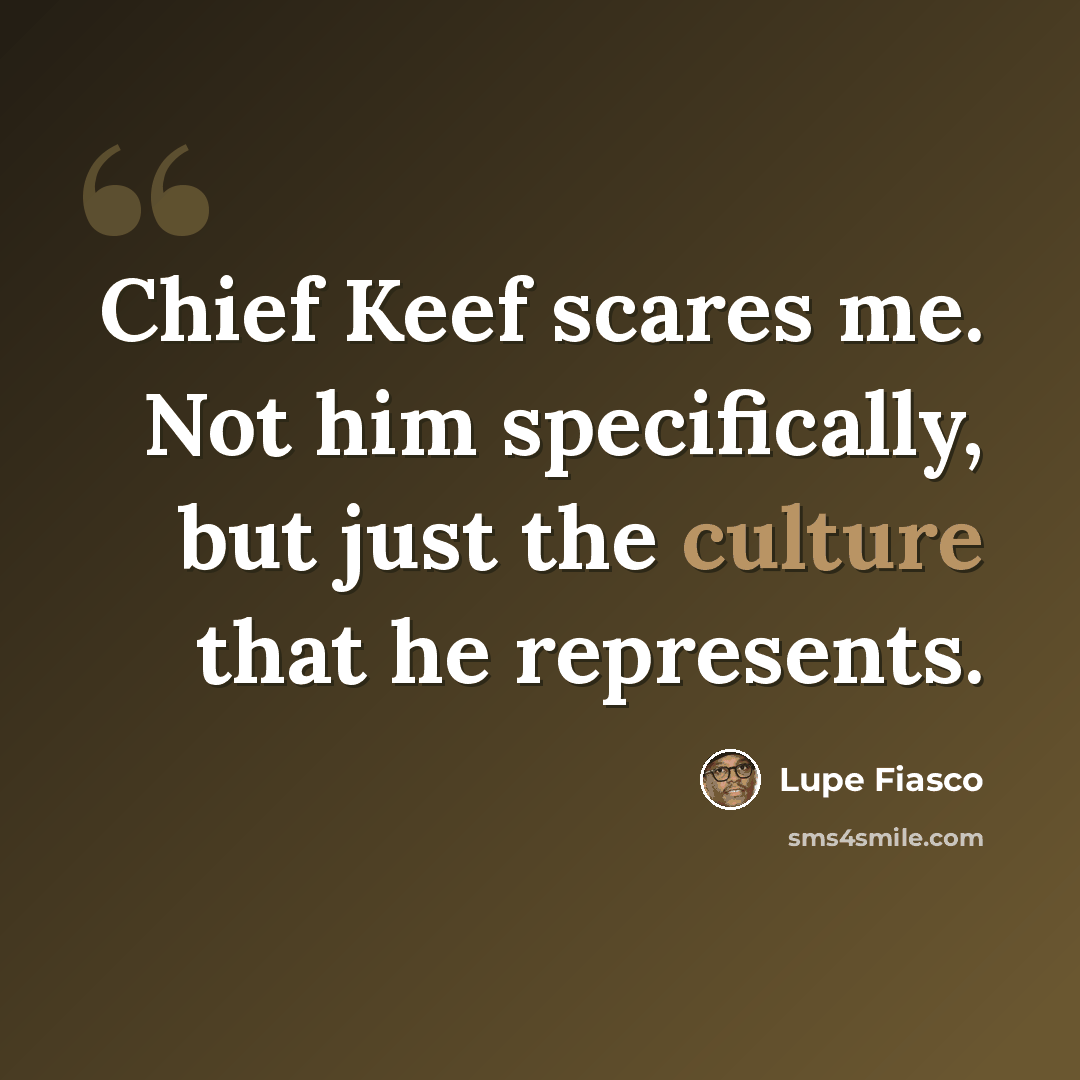 “Chief Keef scares me. Not him specifically, but just the culture that he represents.” quote by Lupe Fiasco