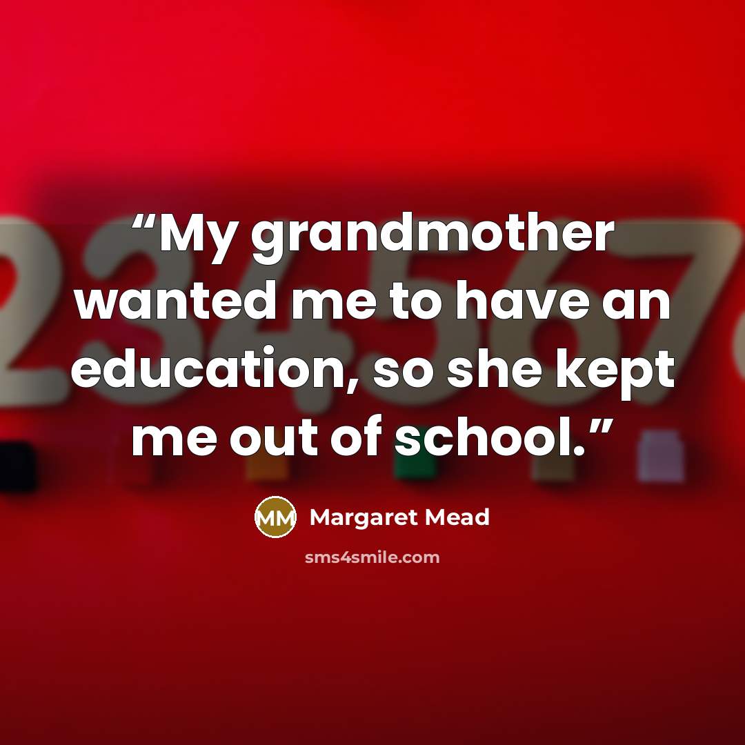 “My grandmother wanted me to have an education, so she kept me out of school.” quote by Margaret Mead