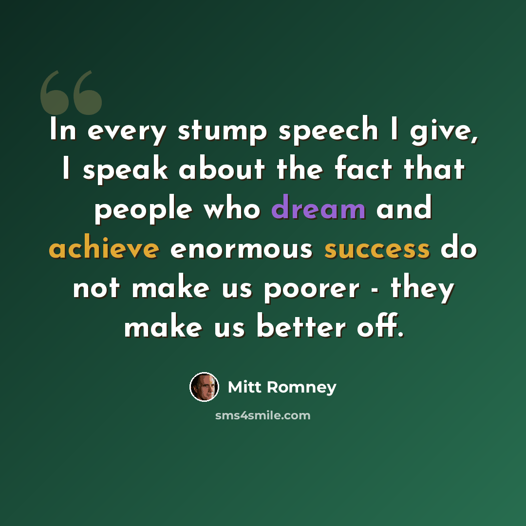 “In every stump speech I give, I speak about the fact that people who dream and achieve enormous success do not make us poorer - they make us better off.” quote by Mitt Romney