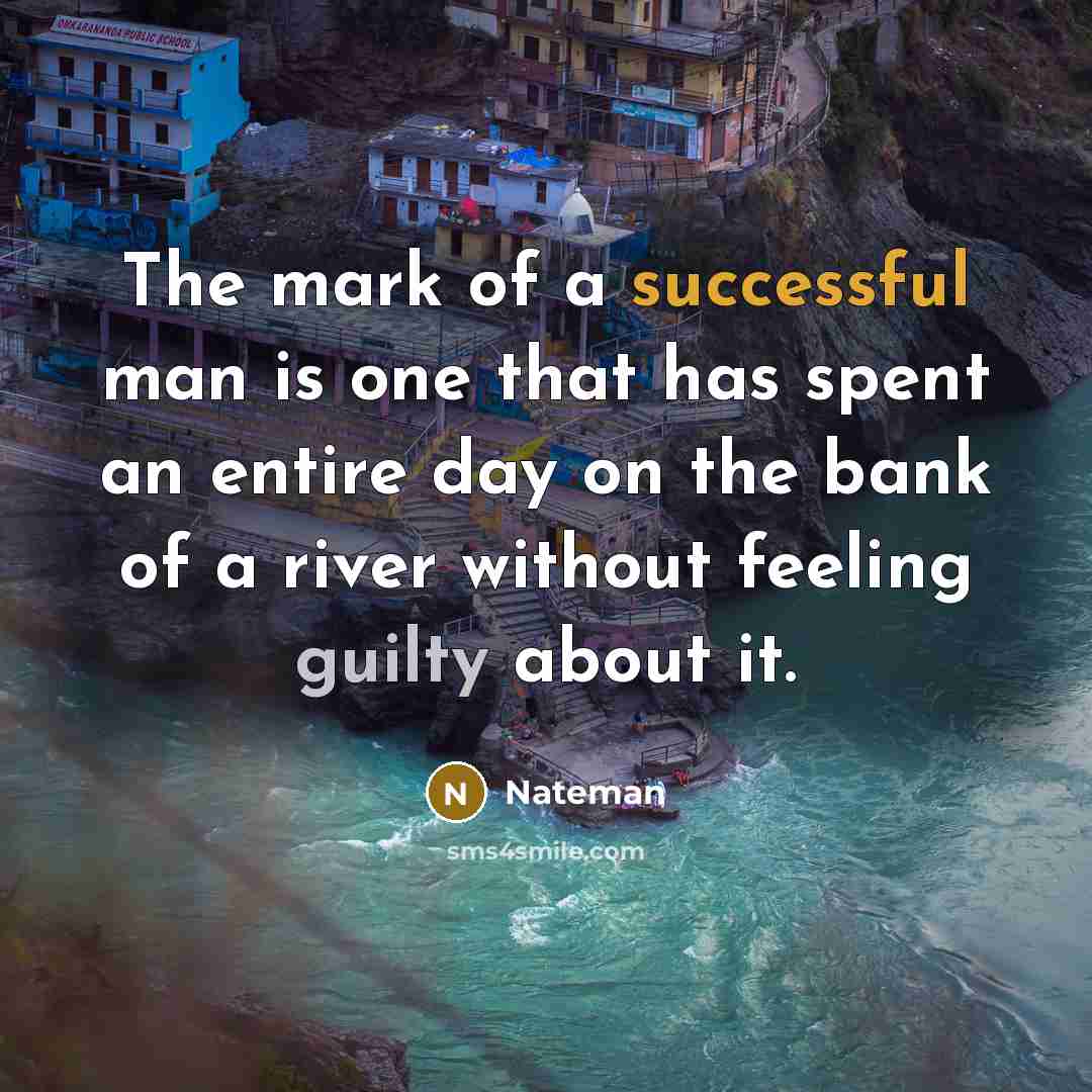 “The mark of a successful man is one that has spent an entire day on the bank of a river without feeling guilty about it.” quote by Nateman