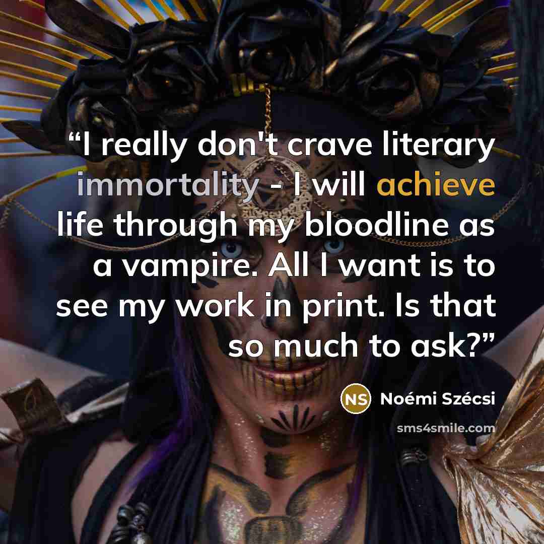 “I really don't crave literary immortality - I will achieve life through my bloodline as a vampire. All I want is to see my work in print. Is that so much to ask?” quote by Noémi Szécsi