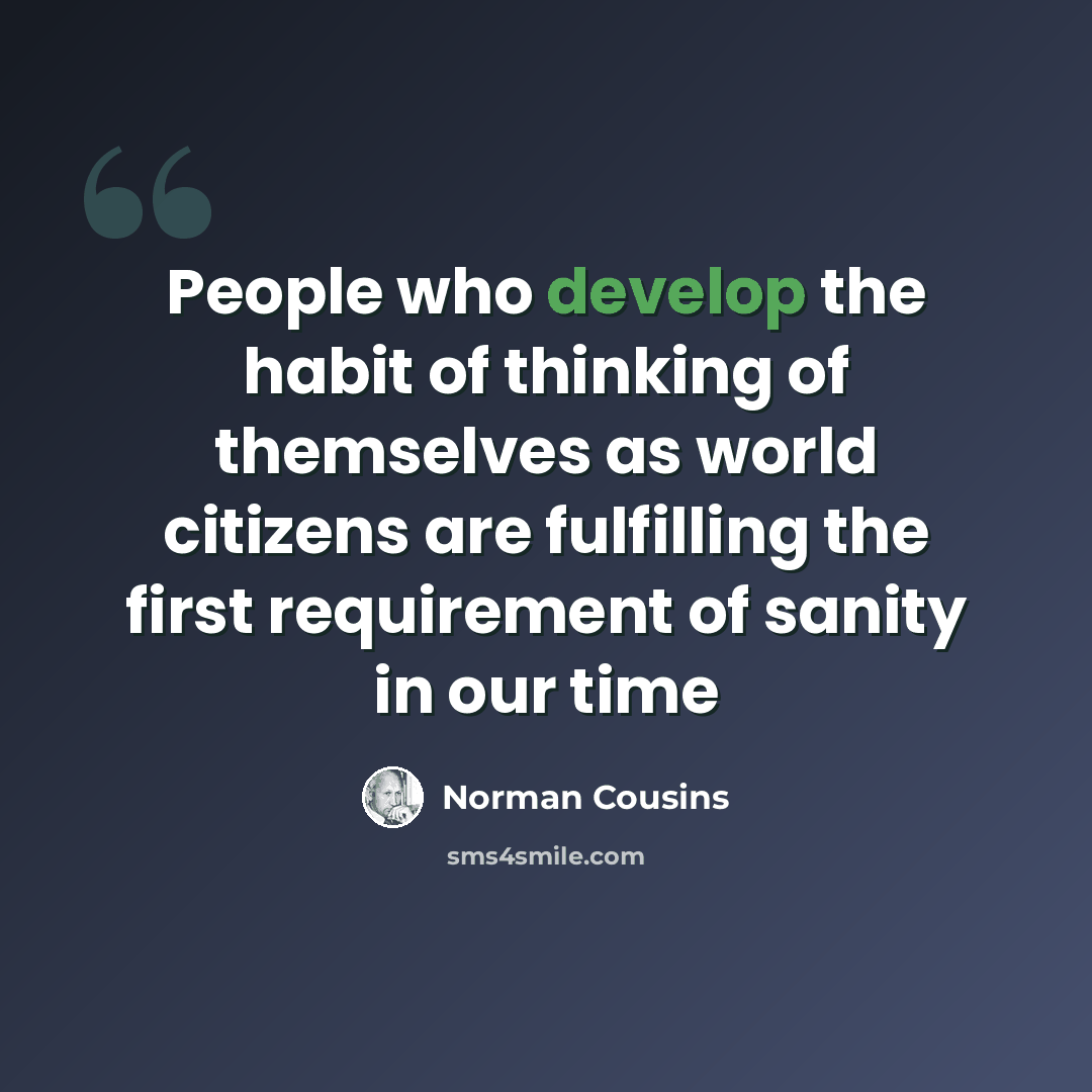“People who develop the habit of thinking of themselves as world citizens are fulfilling the first requirement of sanity in our time” quote by Norman Cousins