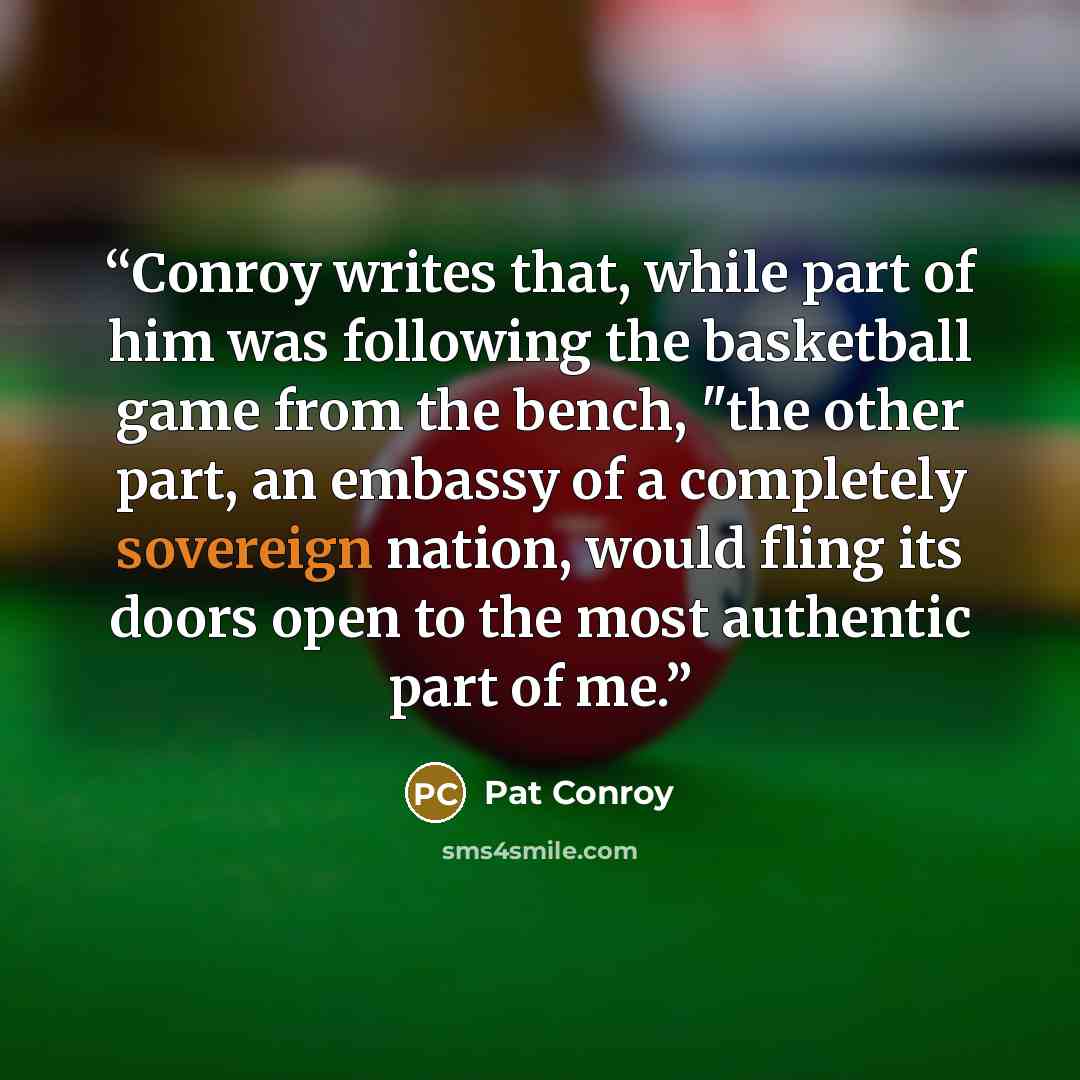 “Conroy writes that, while part of him was following the basketball game from the bench, "the other part, an embassy of a completely sovereign nation, would fling its doors open to the most authentic part of me.” quote by Pat Conroy