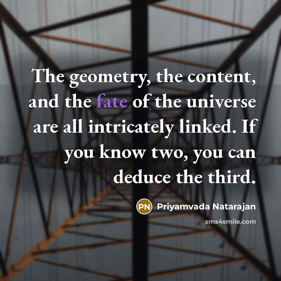 “The geometry, the content, and the fate of the universe are all intricately linked. If you know two, you can deduce the third.” quote by Priyamvada Natarajan