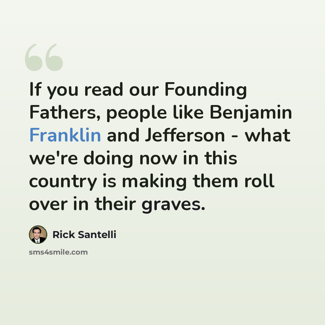 “If you read our Founding Fathers, people like Benjamin Franklin and Jefferson - what we're doing now in this country is making them roll over in their graves.” quote by Rick Santelli