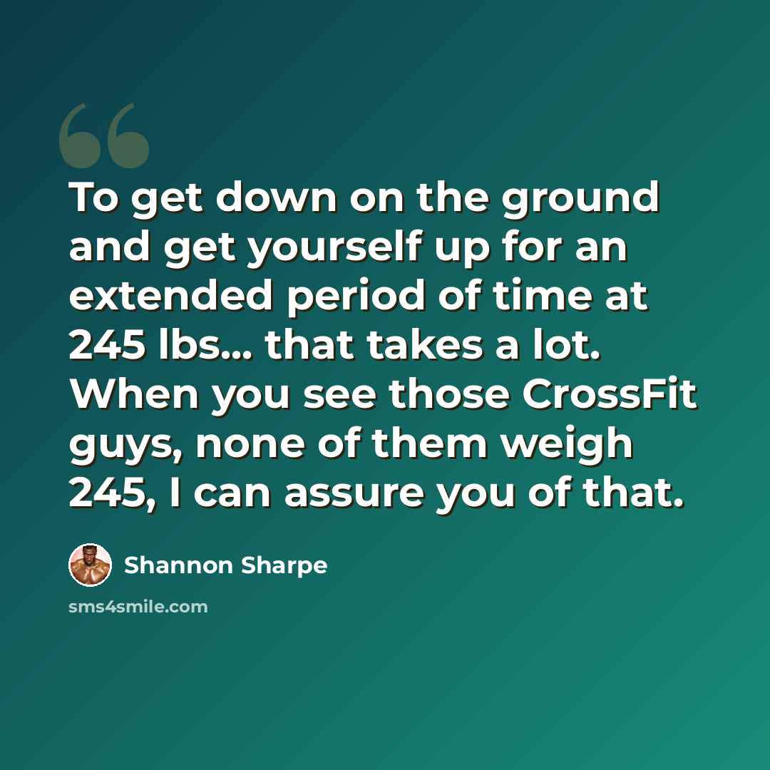 “To get down on the ground and get yourself up for an extended period of time at 245 lbs... that takes a lot. When you see those CrossFit guys, none of them weigh 245, I can assure you of that.” quote by Shannon Sharpe