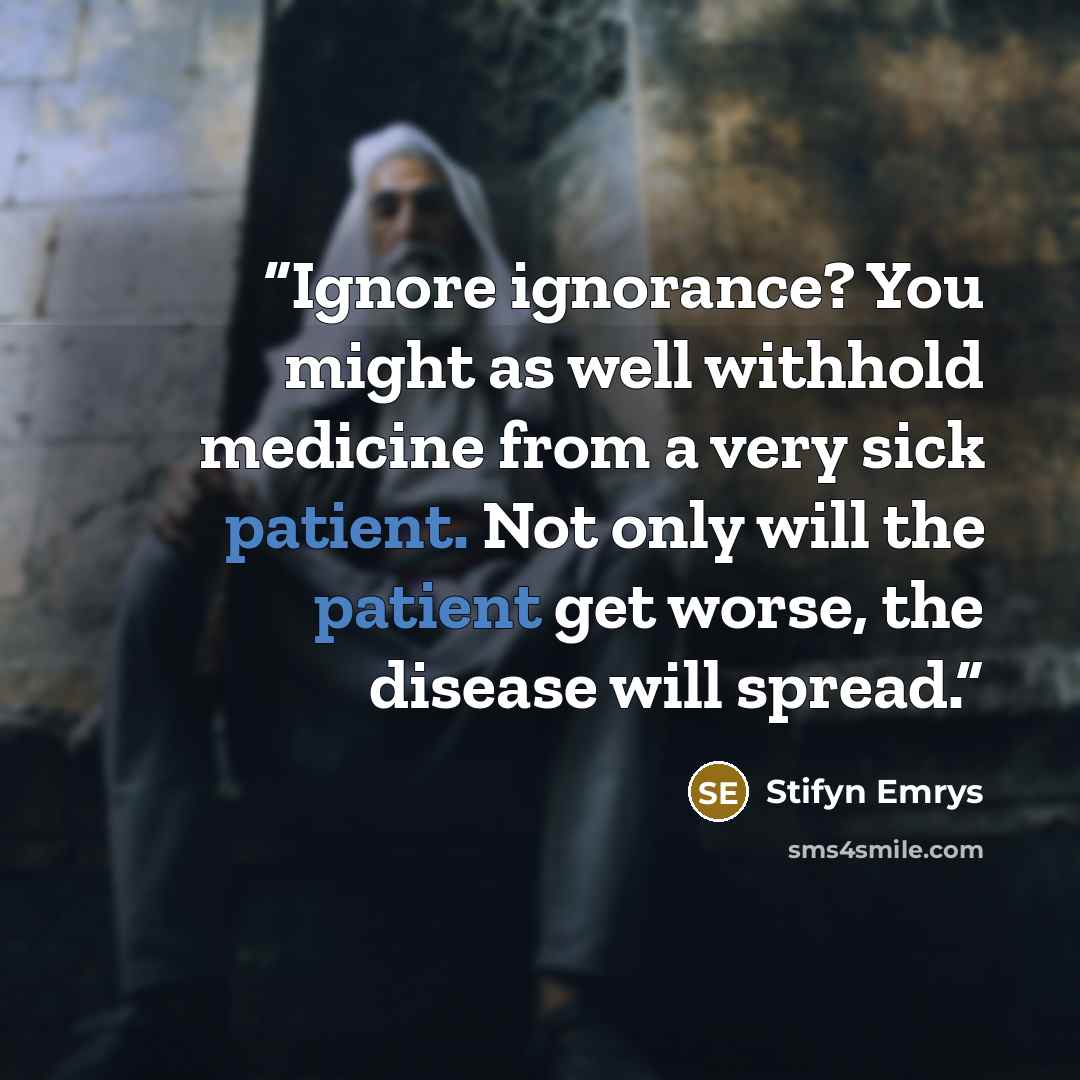 “Ignore ignorance? You might as well withhold medicine from a very sick patient. Not only will the patient get worse, the disease will spread.” quote by Stifyn Emrys