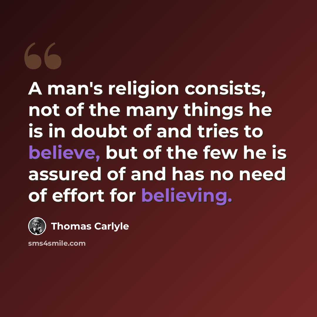 “A man's religion consists, not of the many things he is in doubt of and tries to believe, but of the few he is assured of and has no need of effort for believing.” quote by Thomas Carlyle