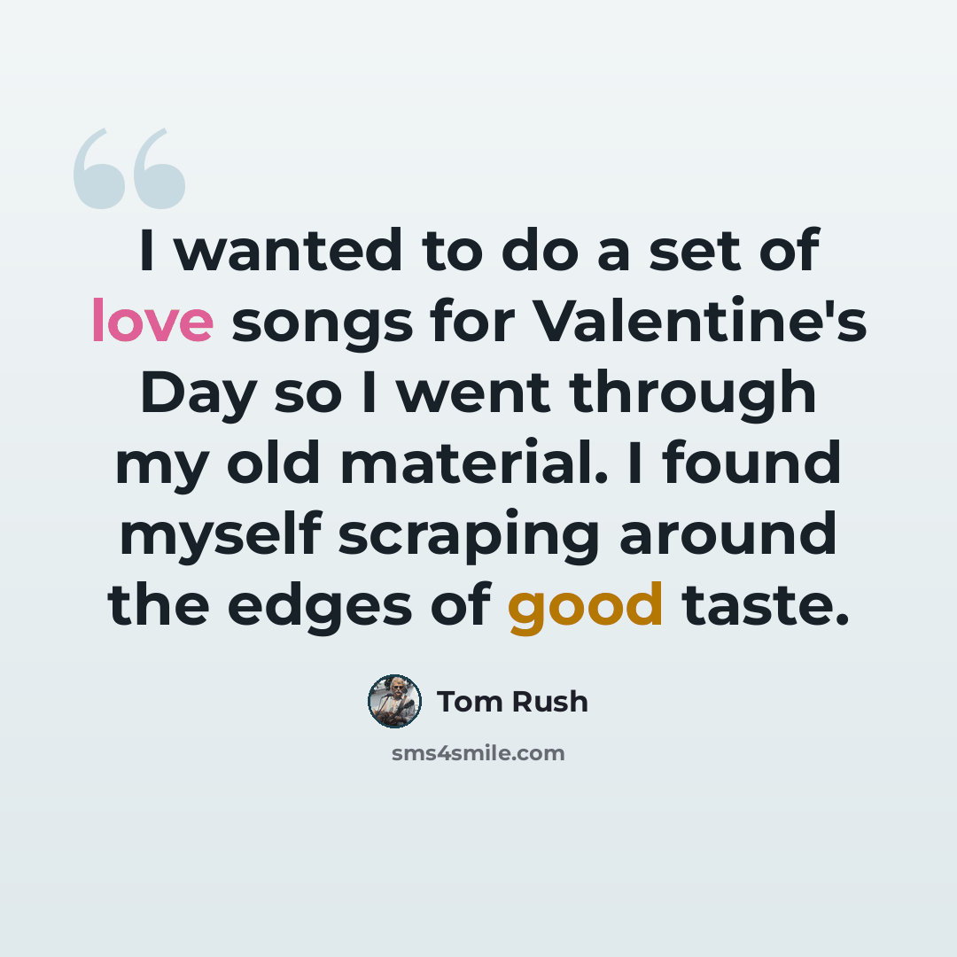 “I wanted to do a set of love songs for Valentine's Day so I went through my old material. I found myself scraping around the edges of good taste.” quote by Tom Rush