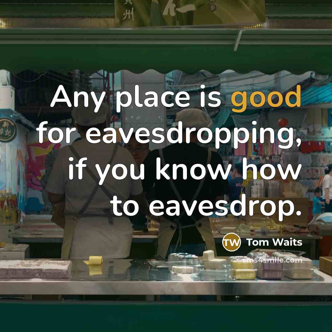 “Any place is good for eavesdropping, if you know how to eavesdrop.” quote by Tom Waits