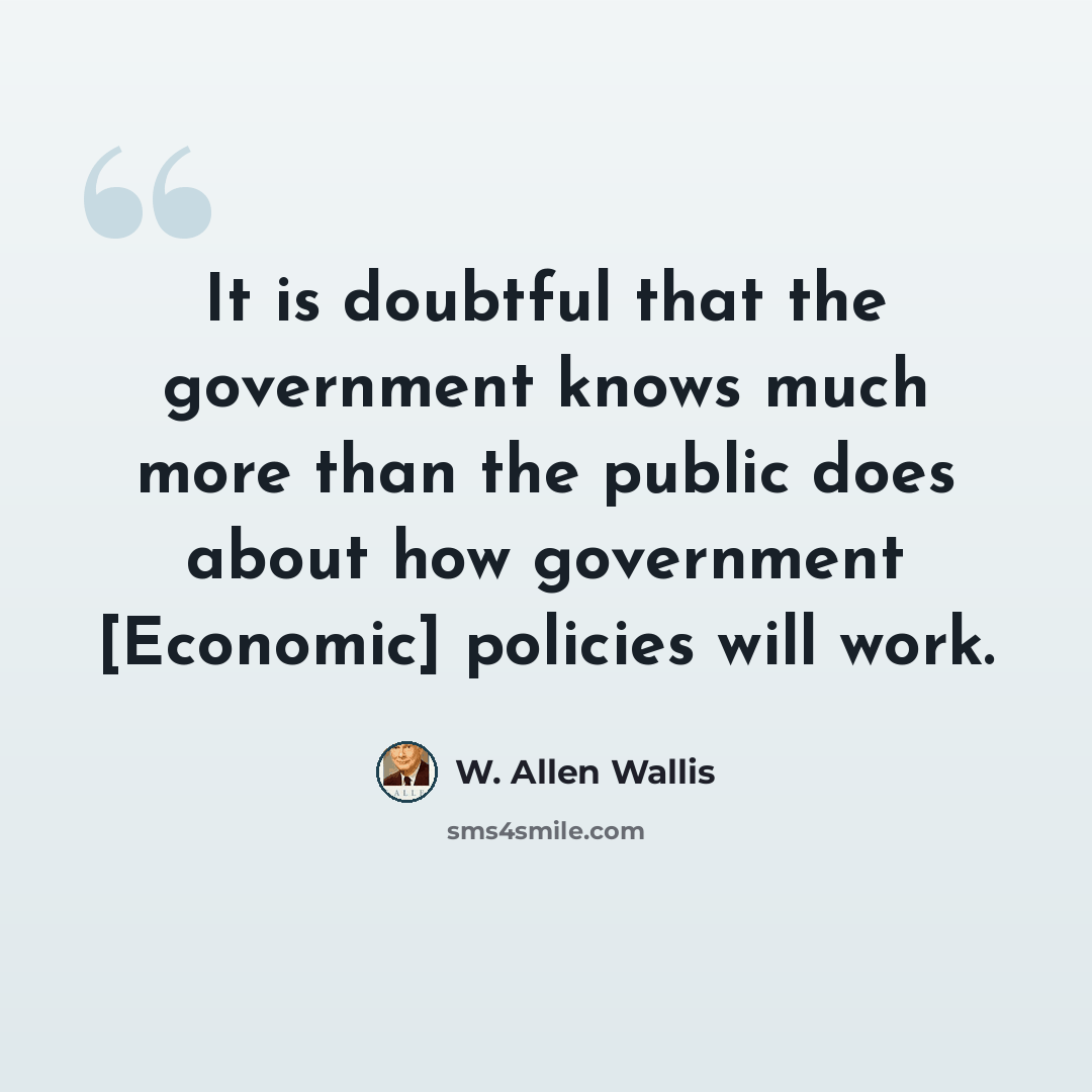 “It is doubtful that the government knows much more than the public does about how government [Economic] policies will work.” quote by W. Allen Wallis