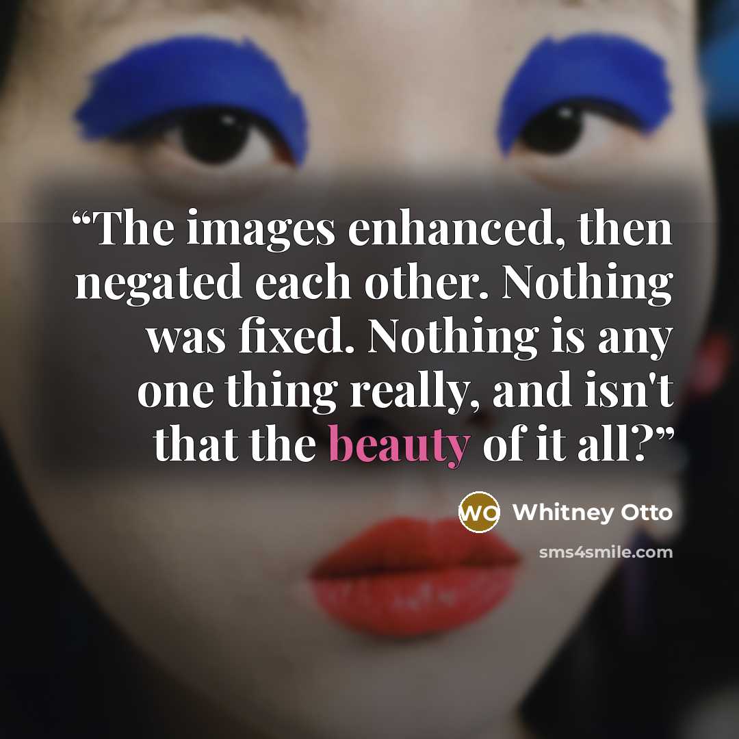 “The images enhanced, then negated each other. Nothing was fixed. Nothing is any one thing really, and isn't that the beauty of it all?” quote by Whitney Otto