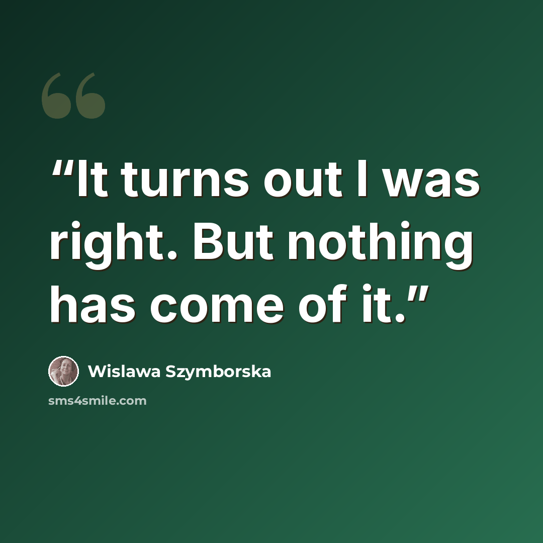 “It turns out I was right. But nothing has come of it.” quote by Wislawa Szymborska