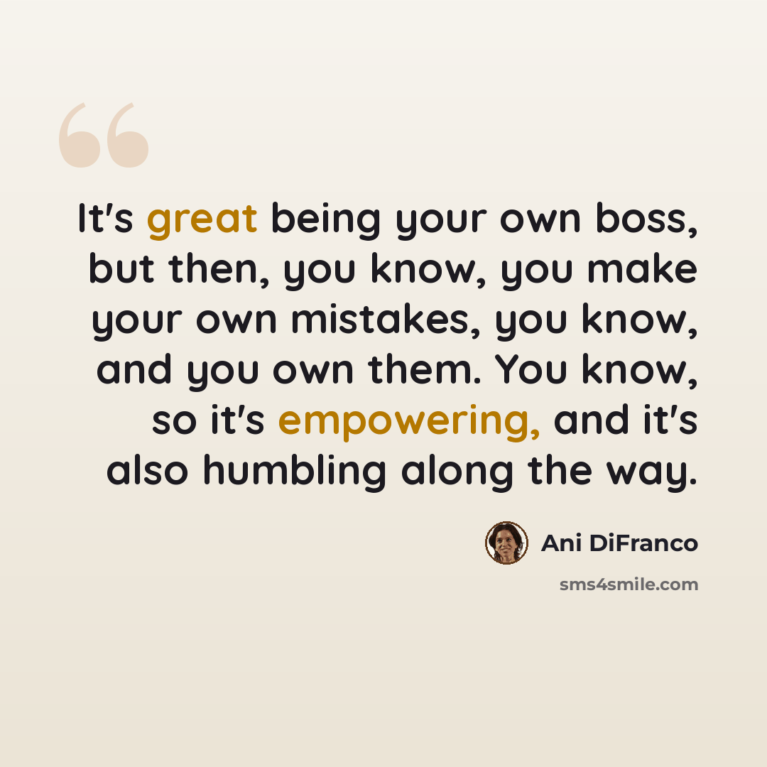 “It's great being your own boss, but then, you know, you make your own mistakes, you know, and you own them. You know, so it's empowering, and it's also humbling along the way.” quote by Ani DiFranco