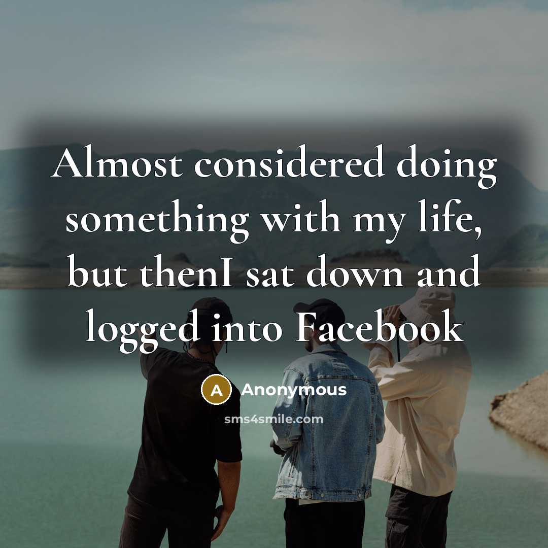 “Almost considered doing something with my life, but thenI sat down and logged into Facebook” quote by Anonymous