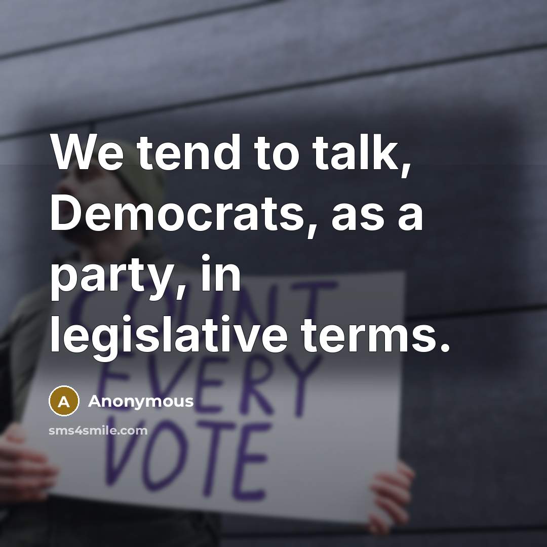 “We tend to talk, Democrats, as a party, in legislative terms.” quote by Anonymous