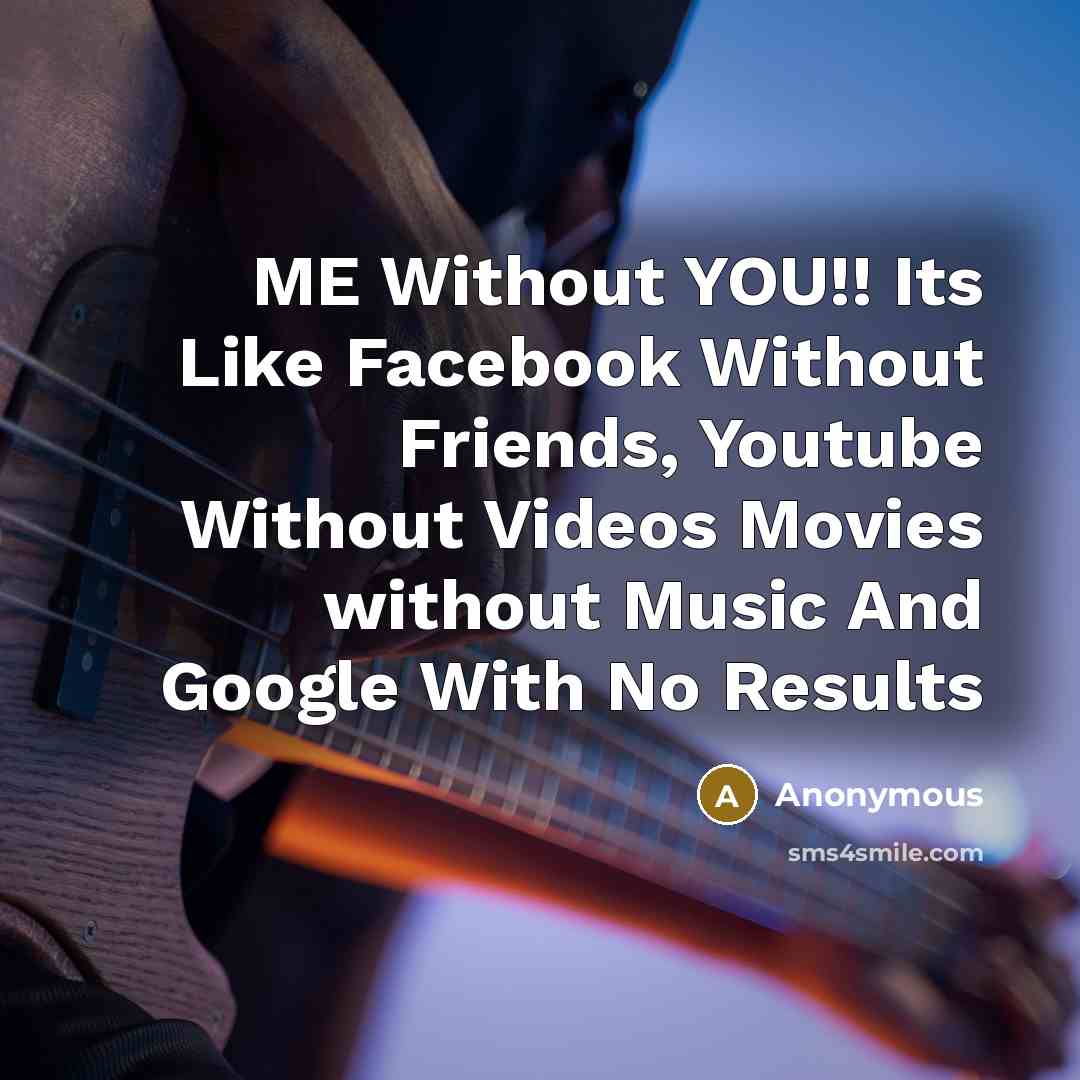 “ME Without YOU!! Its Like Facebook Without Friends, Youtube Without Videos Movies without Music And Google With No Results” quote by Anonymous