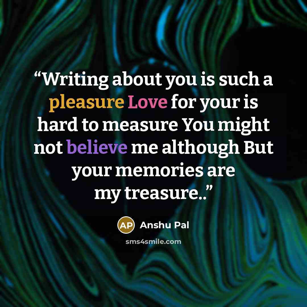 “Writing about you is such a pleasure Love for your is hard to measure You might not believe me although But your memories are my treasure..” quote by Anshu Pal