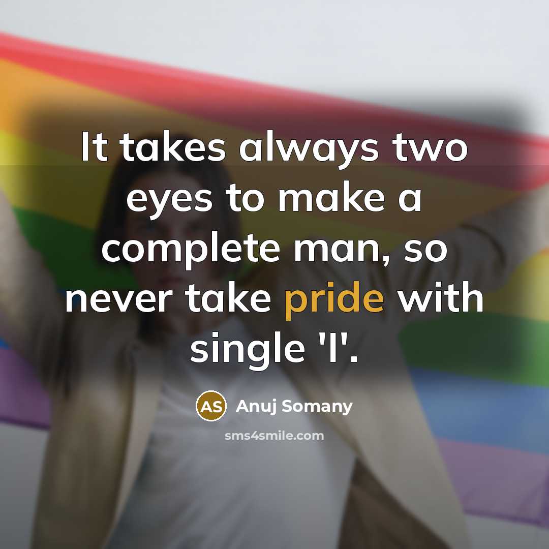 “It takes always two eyes to make a complete man, so never take pride with single 'I'.” quote by Anuj Somany