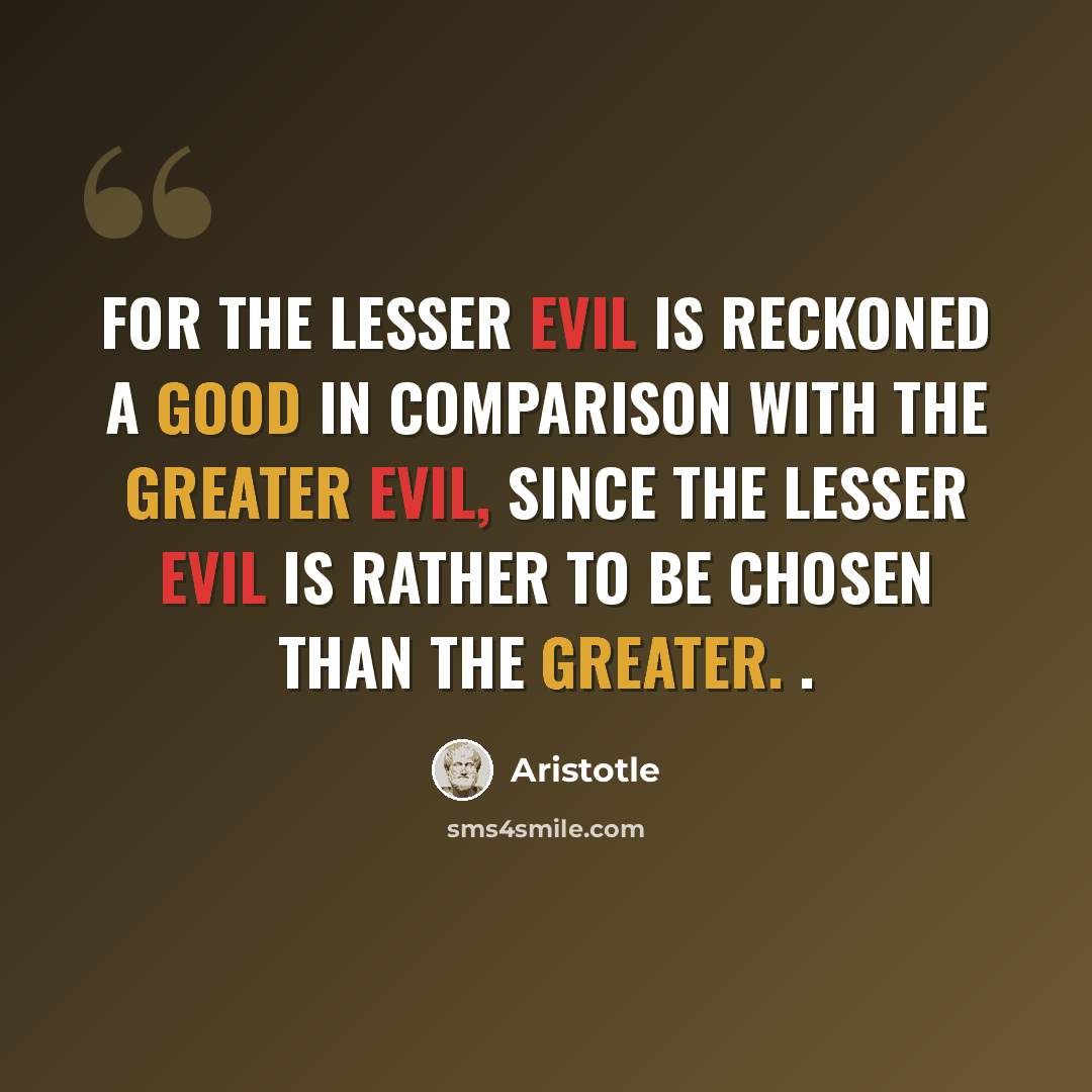 “For the lesser evil is reckoned a good in comparison with the greater evil, since the lesser evil is rather to be chosen than the greater. .” quote by Aristotle