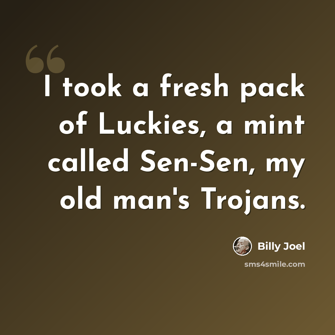 “I took a fresh pack of Luckies, a mint called Sen-Sen, my old man's Trojans.” quote by Billy Joel