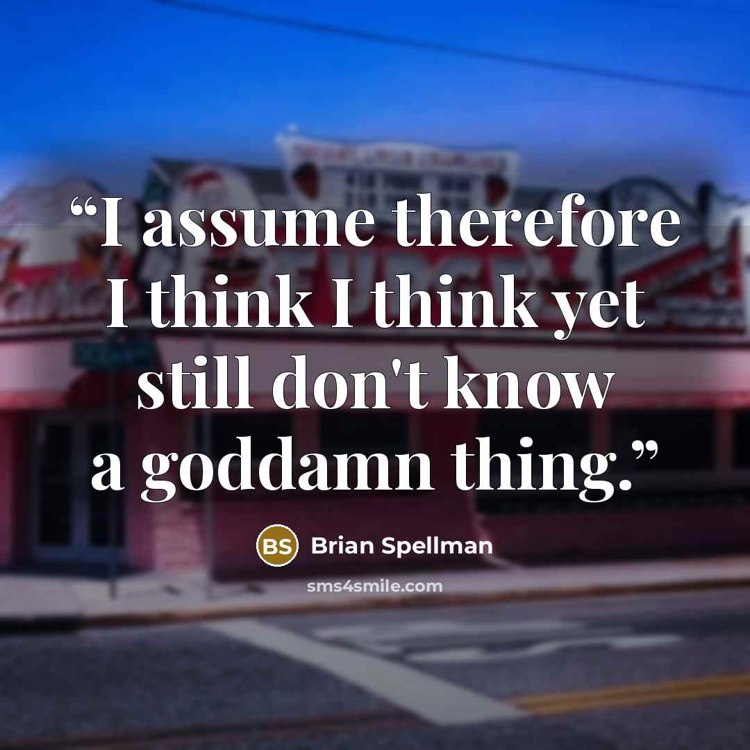 “I assume therefore I think I think yet still don't know a goddamn thing.” quote by Brian Spellman